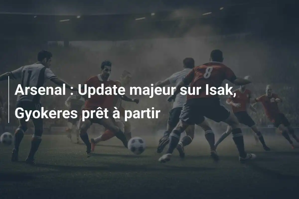 Arsenal : Update majeur sur Isak, Gyokeres prêt à partir