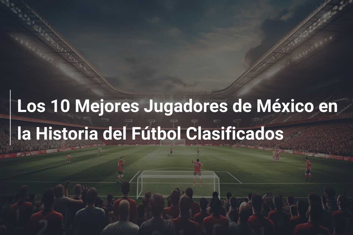 Los 10 Mejores Jugadores de México en la Historia del Fútbol Clasificados