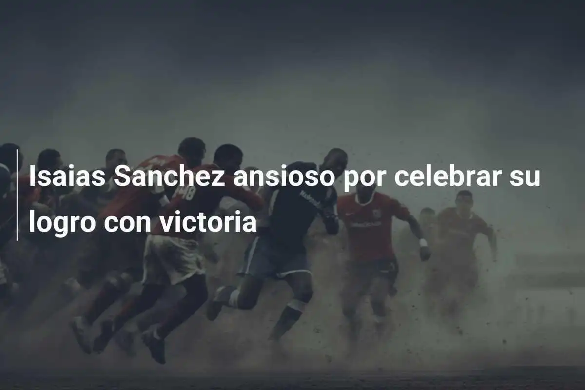 Isaias Sanchez ansioso por celebrar su logro con victoria