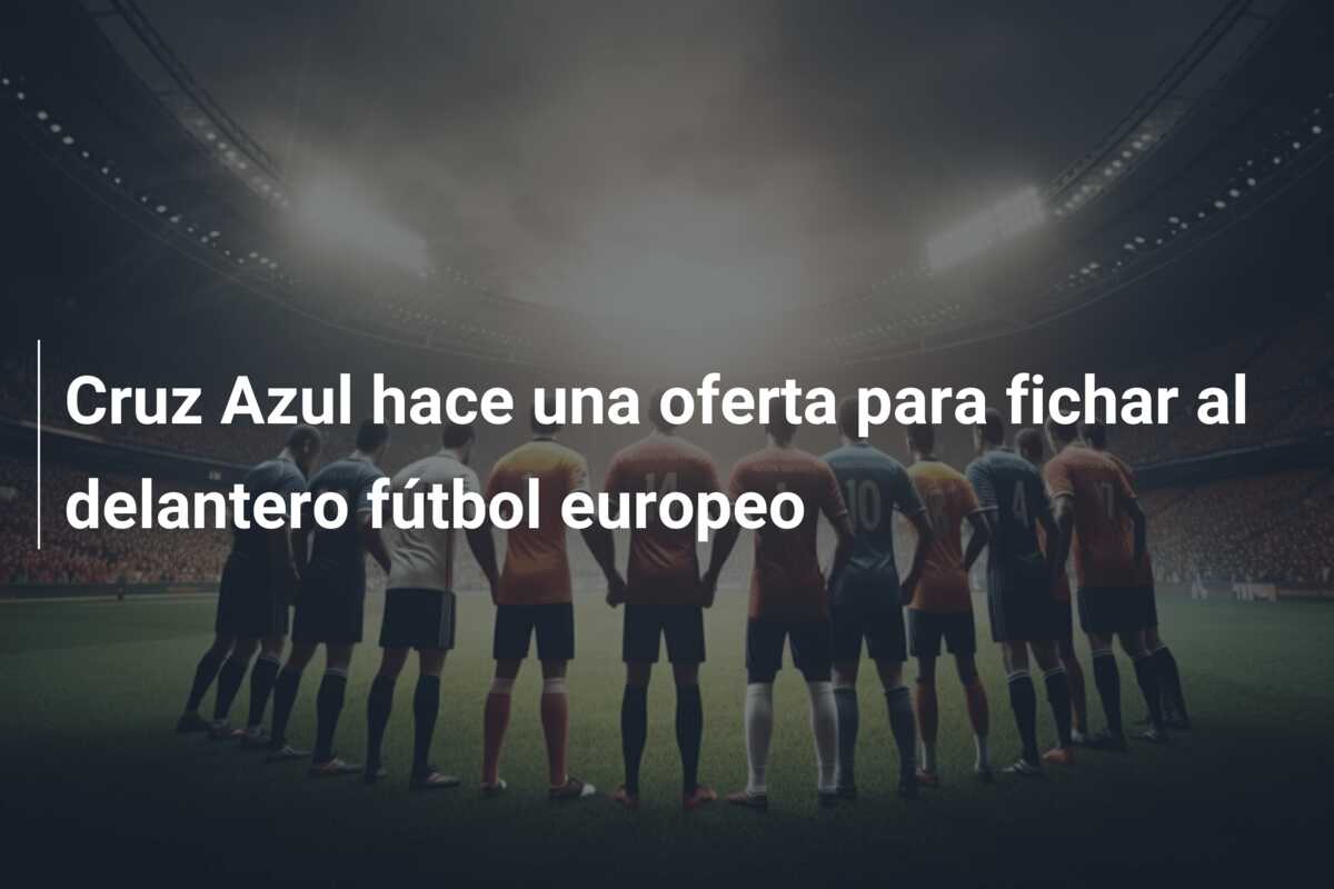 Cruz Azul hace una oferta para fichar al delantero fútbol europeo