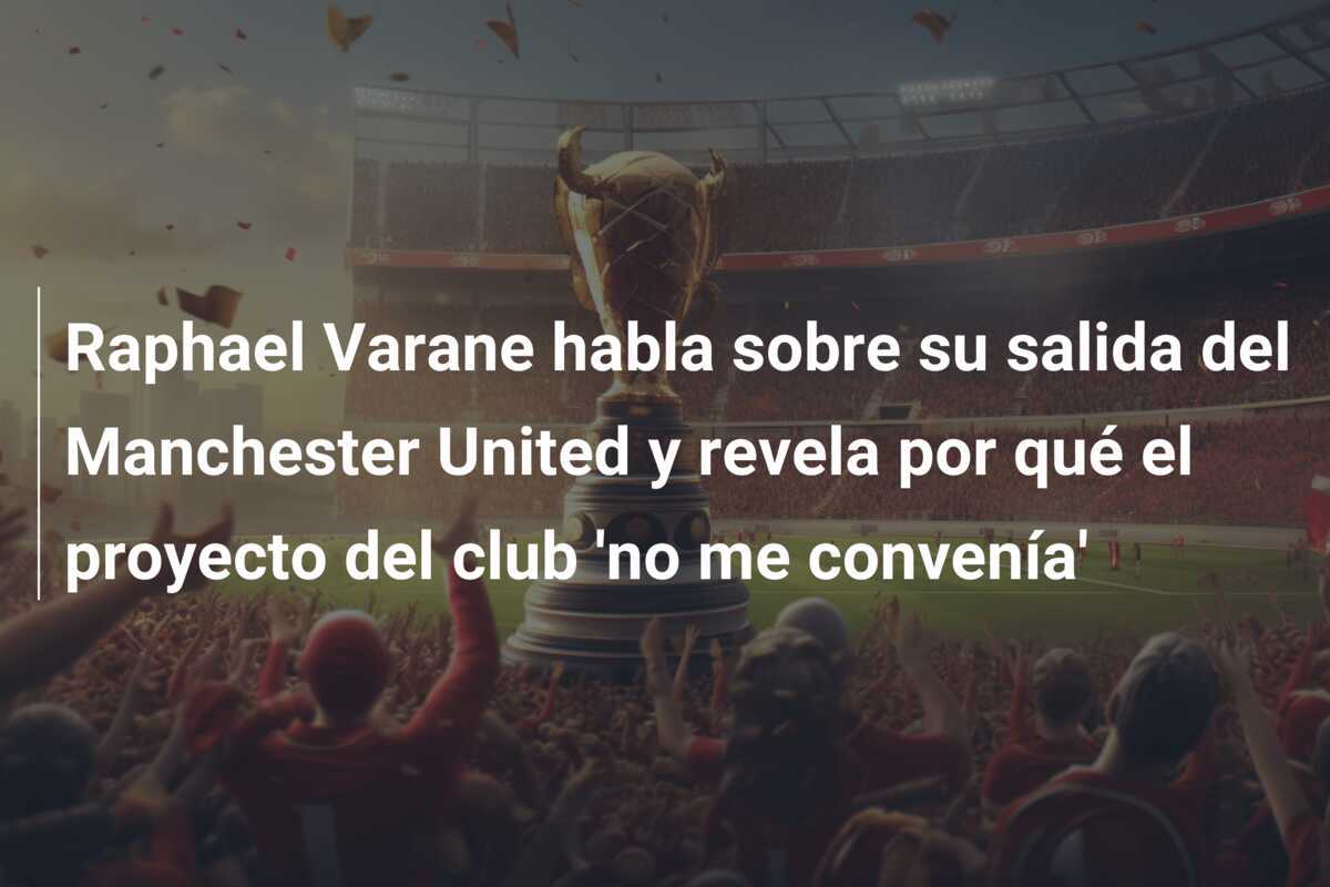 Raphael Varane habla sobre su salida del Manchester United y revela por qué el proyecto del club 'no me convenía'