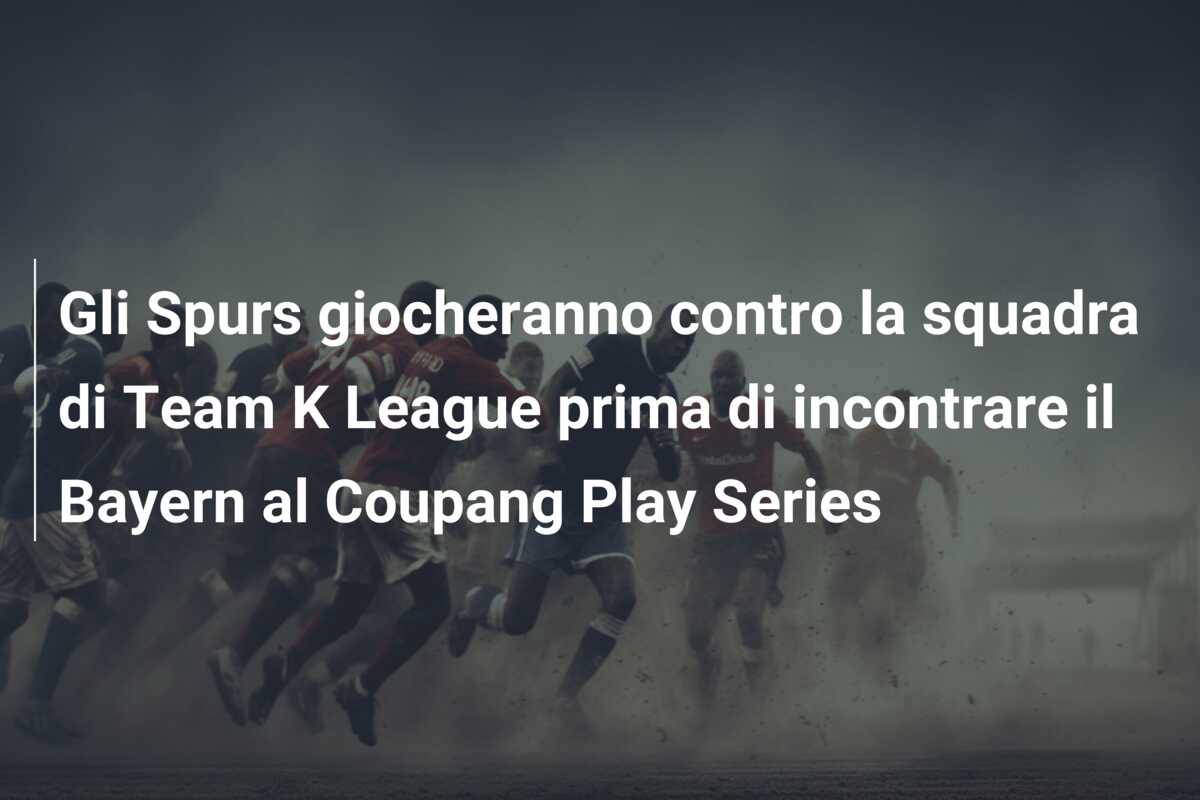Gli Spurs giocheranno contro la squadra di Team K League prima di incontrare il Bayern al Coupang Play Series