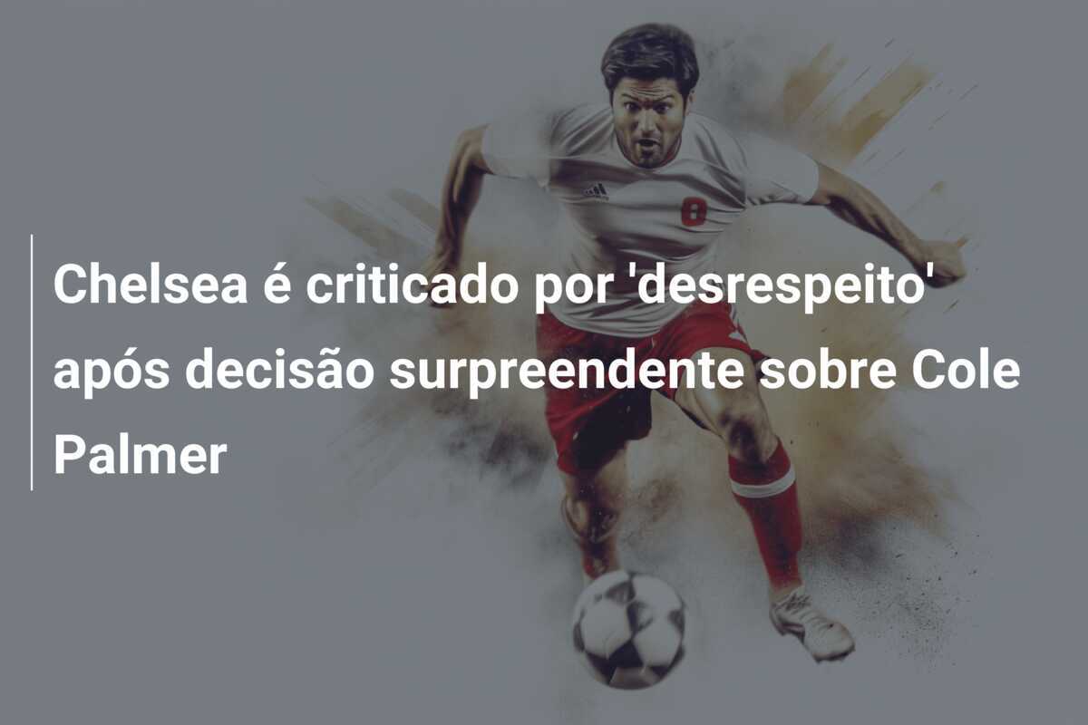 Chelsea é criticado por 'desrespeito' após decisão surpreendente sobre Cole Palmer