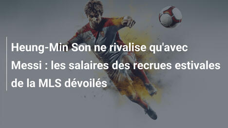 Heung-Min Son ne rivalise qu'avec Messi : les salaires des recrues estivales de la MLS dévoilés