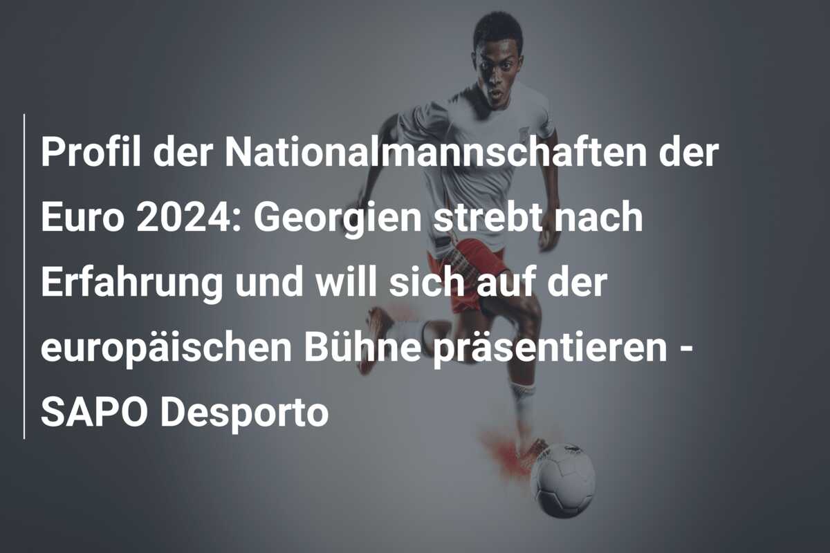 Profil der Nationalmannschaften der Euro 2024: Georgien strebt nach Erfahrung und will sich auf der europäischen Bühne präsentieren – SAPO Desporto