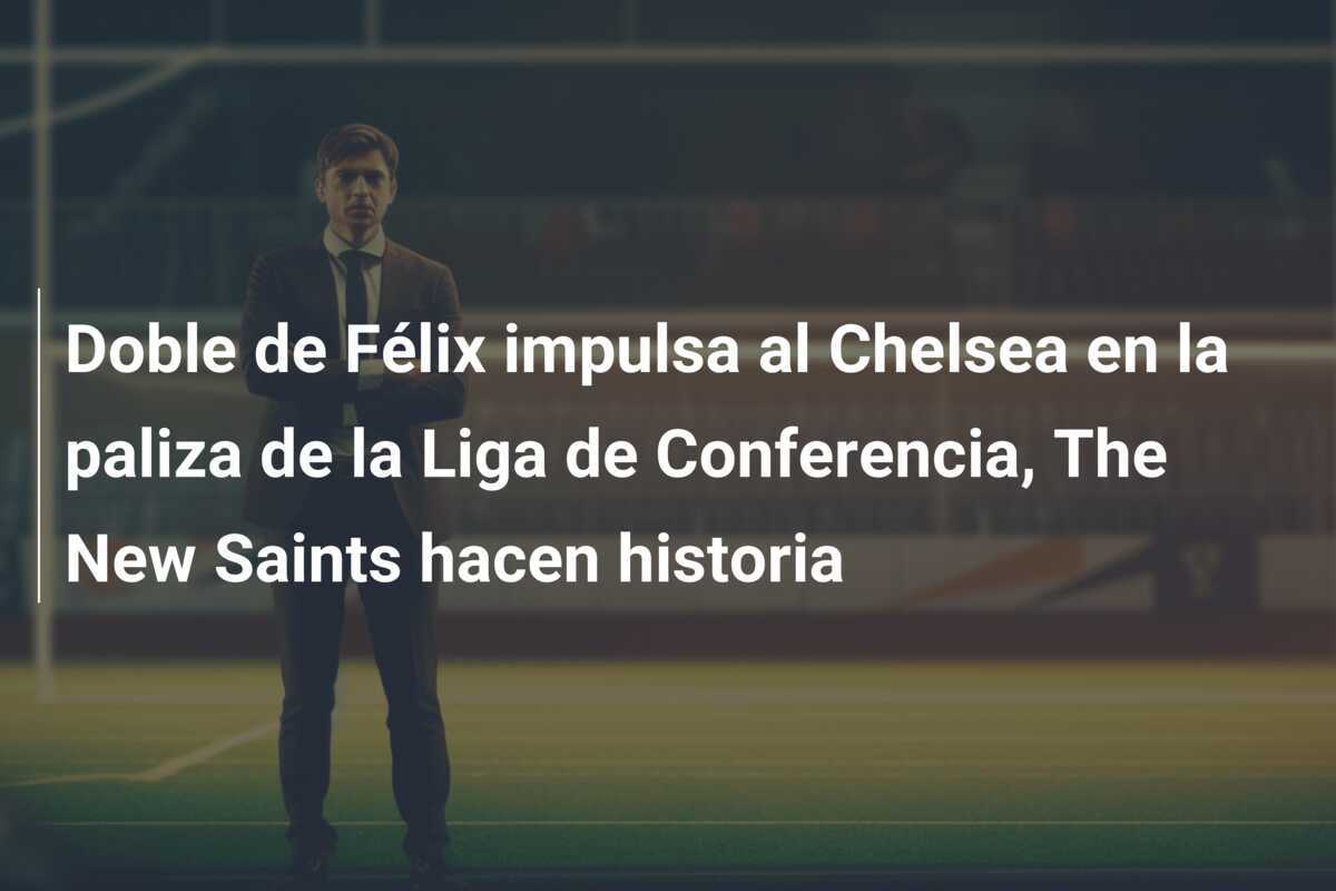 Doble de Félix impulsa al Chelsea en la paliza de la Liga de Conferencia, The New Saints hacen historia