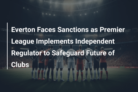 Everton Faces Sanctions as Premier League Implements Independent Regulator to Safeguard Future of Clubs