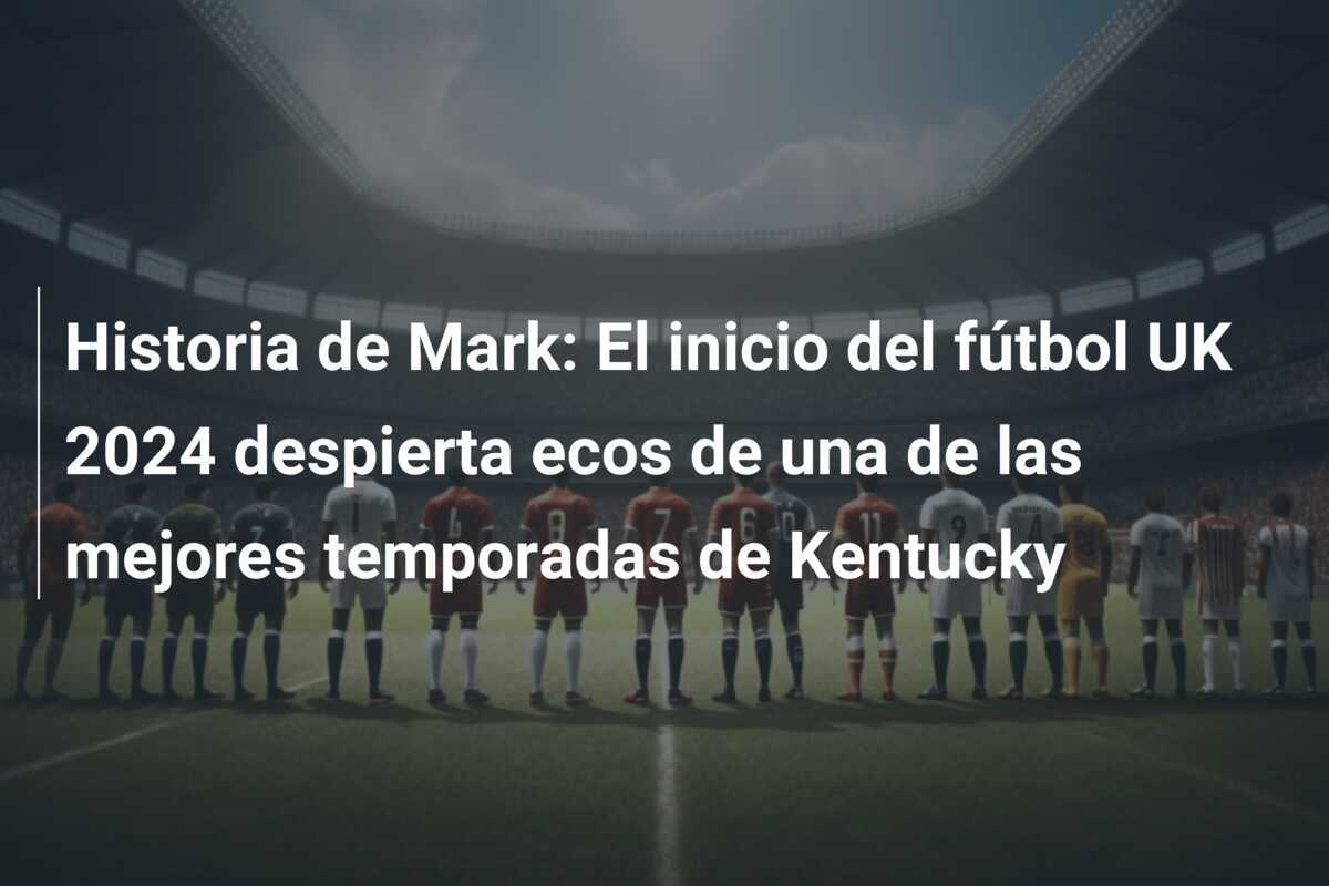 Historia de Mark: El inicio del fútbol UK 2024 despierta ecos de una de las mejores temporadas de Kentucky