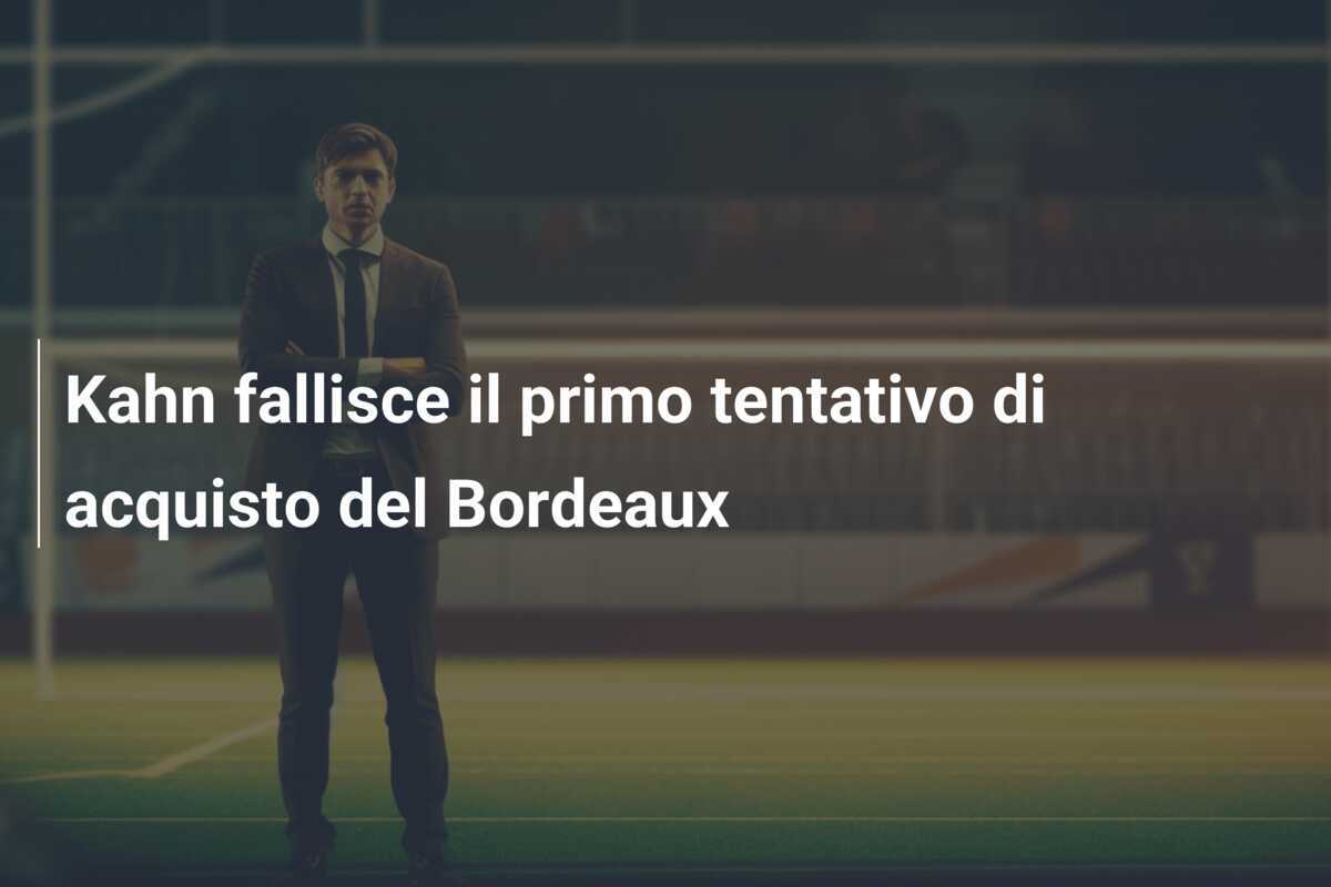 Kahn fallisce il primo tentativo di acquisto del Bordeaux