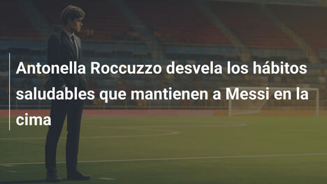 Antonella Roccuzzo desvela los hábitos saludables que mantienen a Messi en la cima