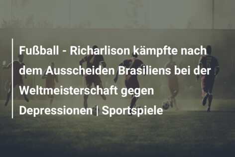 Fußball – Richarlison kämpfte nach dem Ausscheiden Brasiliens bei der Weltmeisterschaft gegen Depressionen | Sportspiele