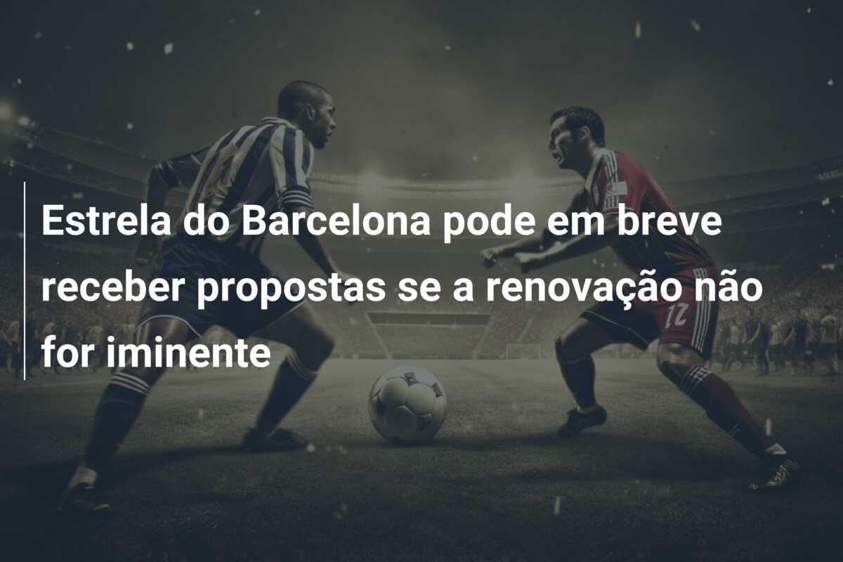 Estrela do Barcelona pode em breve receber propostas se a renovação não for iminente