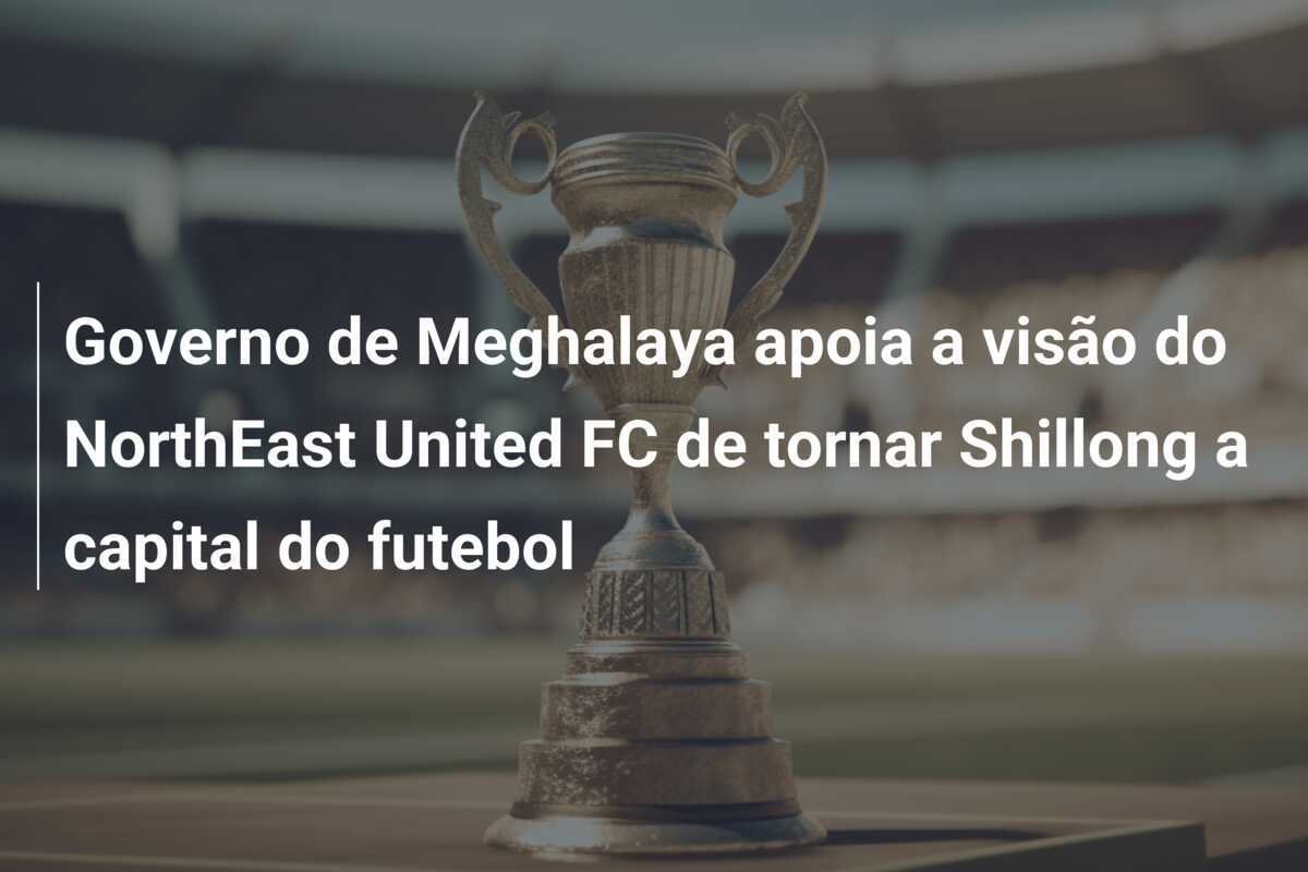 Governo de Meghalaya apoia a visão do NorthEast United FC de tornar Shillong a capital do futebol