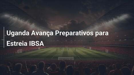 Uganda Avança Preparativos para Estreia IBSA