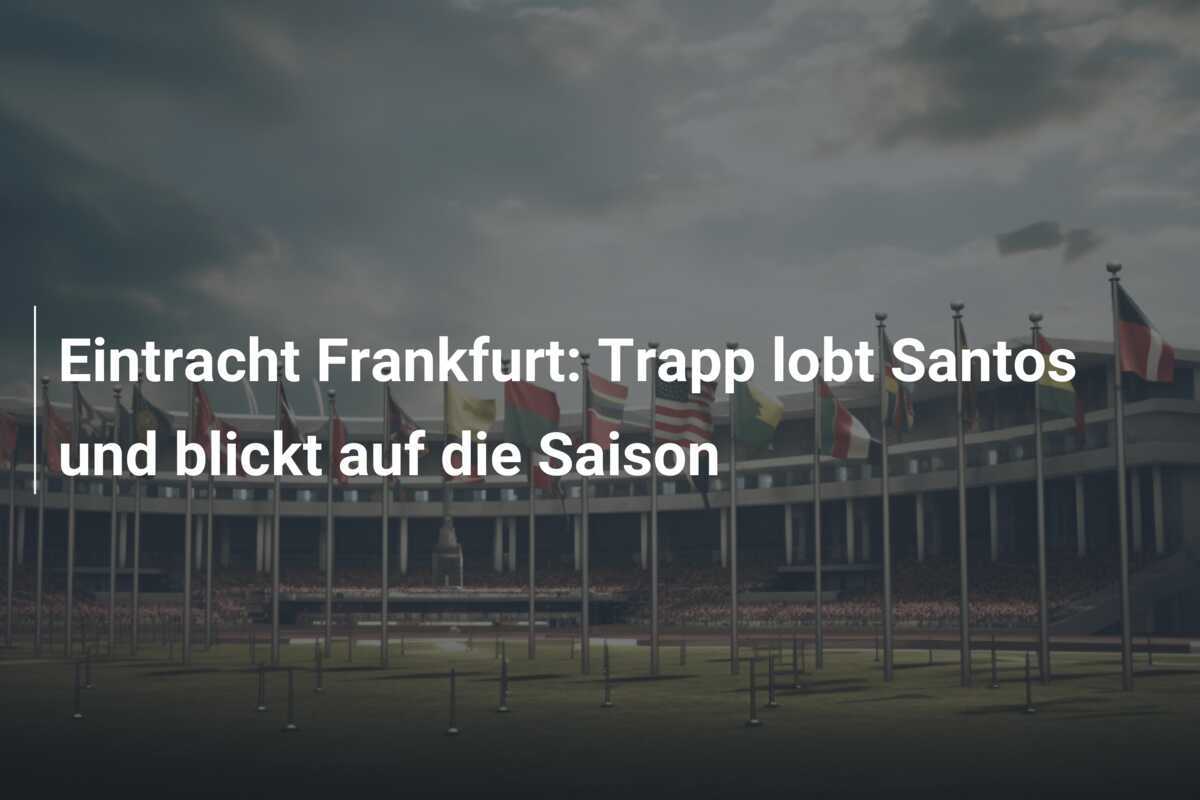 Eintracht Frankfurt: Trapp lobt Santos und blickt auf die Saison