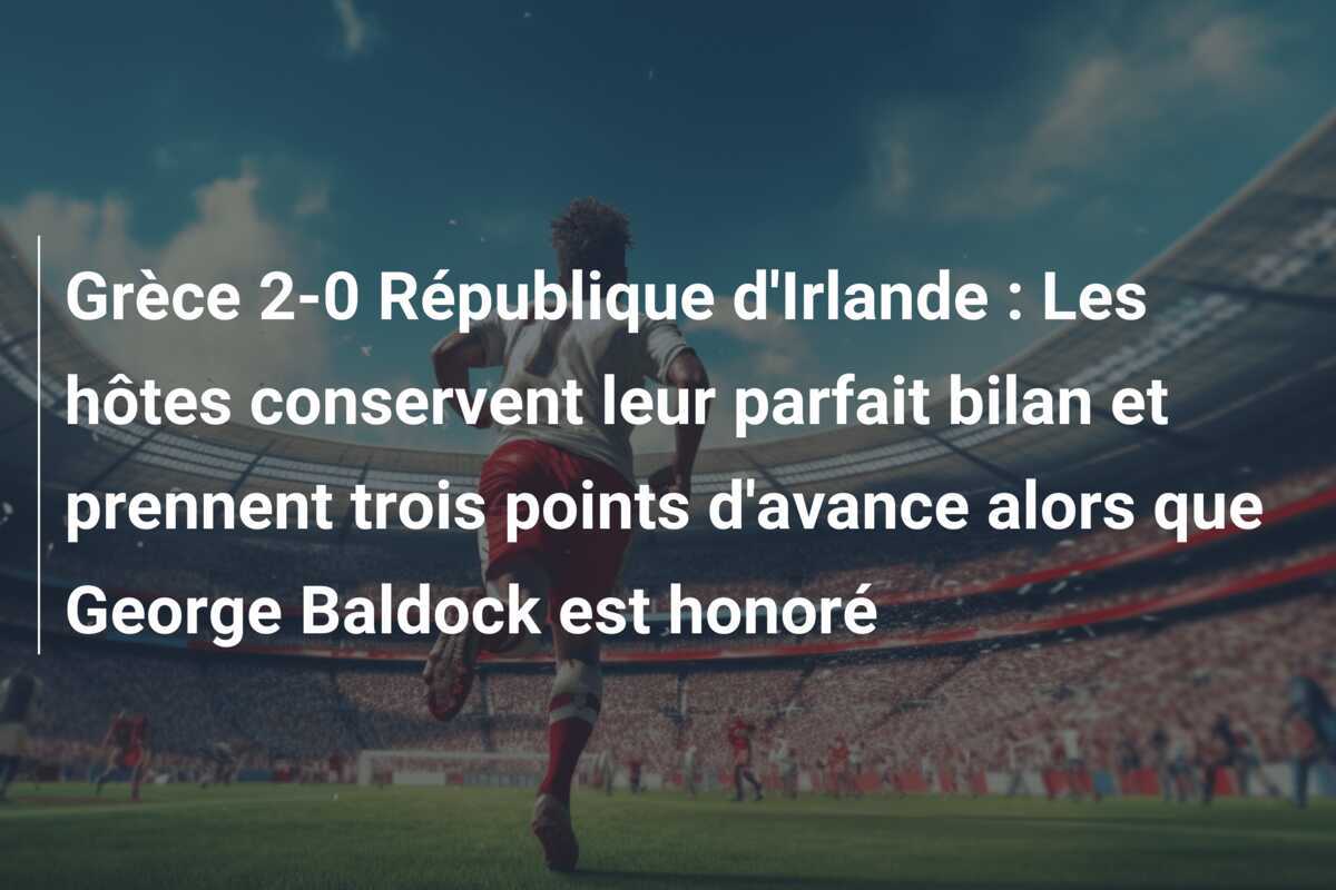 Grèce 2-0 République d'Irlande : Les hôtes conservent leur parfait bilan et prennent trois points d'avance alors que George Baldock est honoré