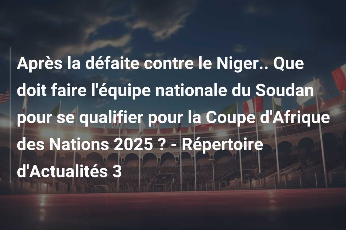 Après la défaite contre le Niger.. Que doit faire l'équipe nationale du Soudan pour se qualifier pour la Coupe d'Afrique des Nations 2025 ? - Répertoire d'Actualités 3