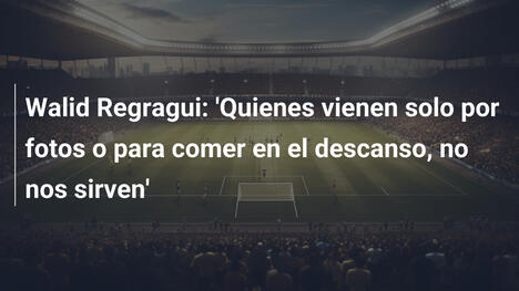 Walid Regragui: 'Quienes vienen solo por fotos o para comer en el descanso, no nos sirven'