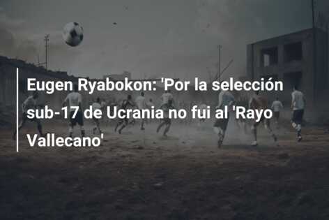 Eugen Ryabokon: ‘Por la selección sub-17 de Ucrania no fui al ‘Rayo Vallecano’