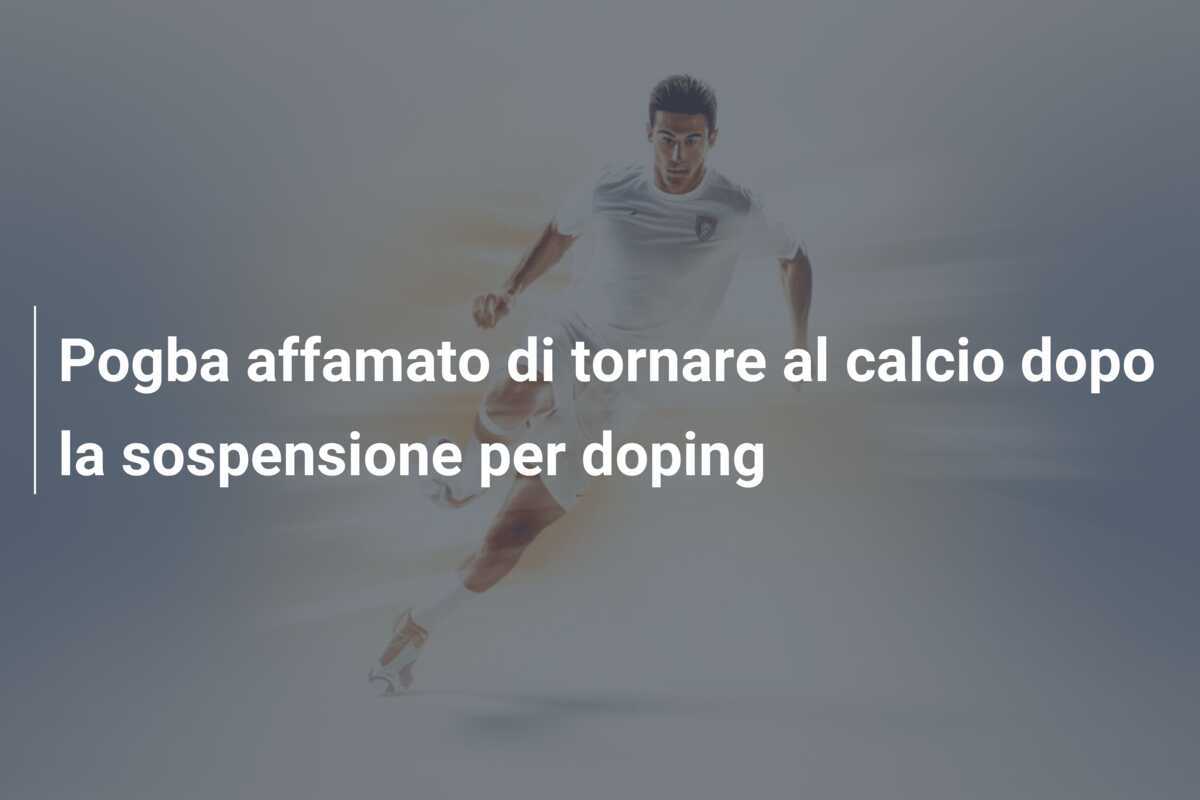 Pogba affamato di tornare al calcio dopo la sospensione per doping