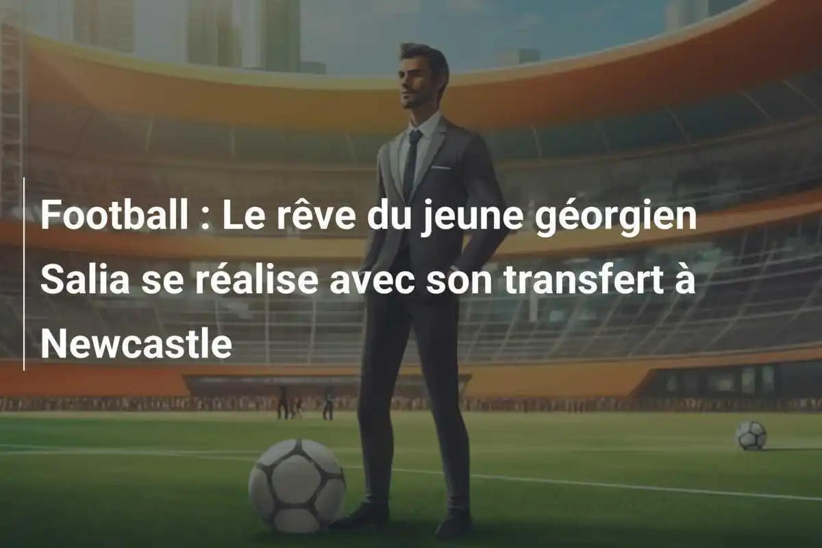 Football : Le rêve du jeune géorgien Salia se réalise avec son transfert à Newcastle