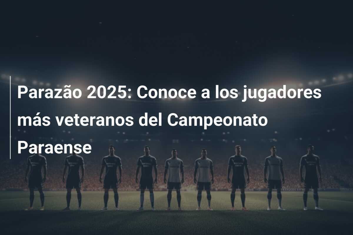 Parazão 2025: Conoce a los jugadores más veteranos del Campeonato Paraense