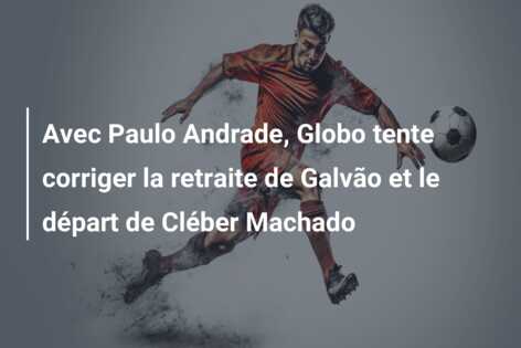 Avec Paulo Andrade, Globo tente corriger la retraite de Galvão et le départ de Cléber Machado