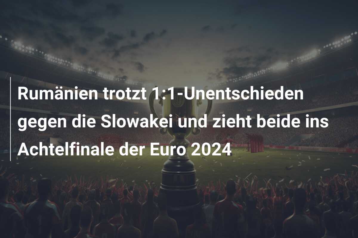 Rumänien trotzt 1:1-Unentschieden gegen die Slowakei und zieht beide ins Achtelfinale der Euro 2024