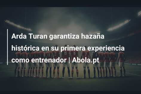 Arda Turan garantiza hazaña histórica en su primera experiencia como entrenador | Abola.pt