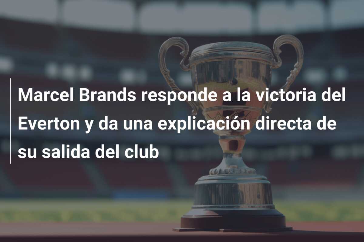 Marcel Brands responde a la victoria del Everton y da una explicación directa de su salida del club