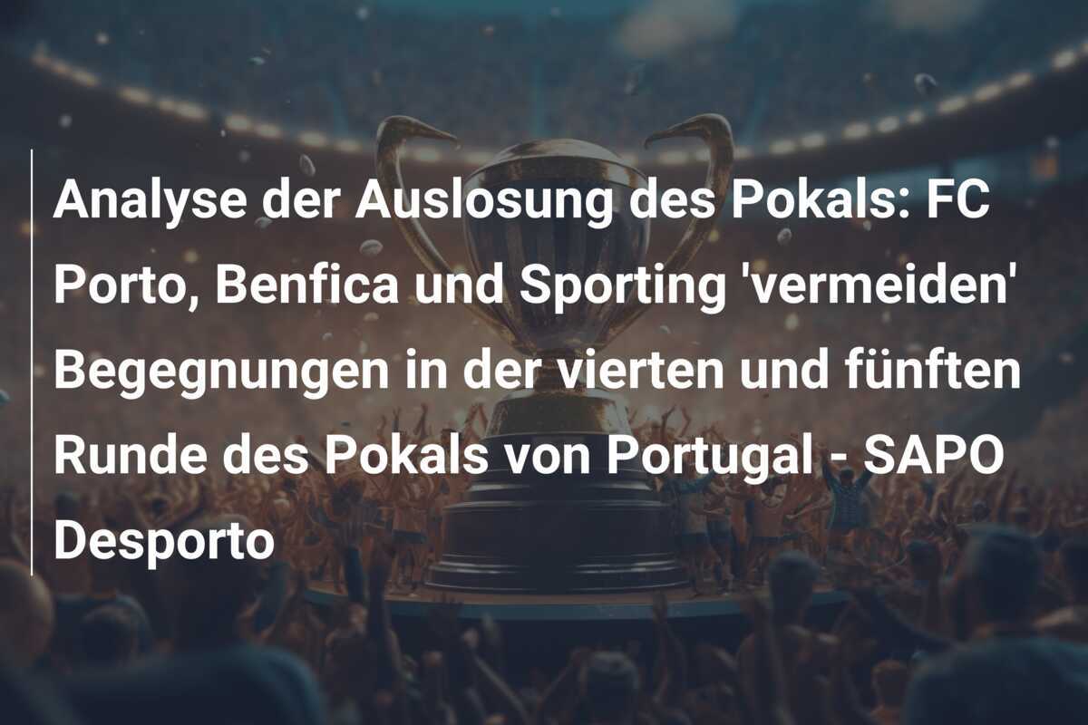 Analyse der Auslosung des Pokals: FC Porto, Benfica und Sporting 'vermeiden' Begegnungen in der vierten und fünften Runde des Pokals von Portugal - SAPO Desporto