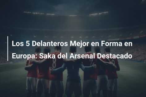 Los 5 Delanteros Mejor en Forma en Europa: Saka del Arsenal Destacado