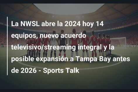 La NWSL abre la 2024 hoy 14 equipos, nuevo acuerdo televisivo/streaming integral y la posible expansión a Tampa Bay antes de 2026 – Sports Talk