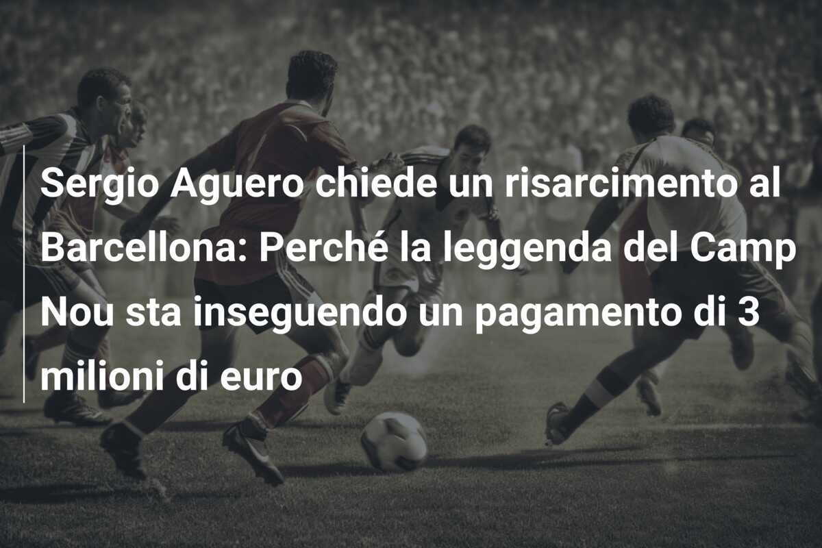 Sergio Aguero chiede un risarcimento al Barcellona: Perché la leggenda del Camp Nou sta inseguendo un pagamento di 3 milioni di euro