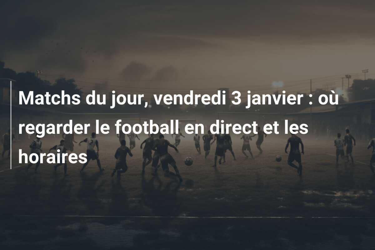 Matchs du jour, vendredi 3 janvier : où regarder le football en direct et les horaires