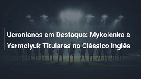 Ucranianos em Destaque: Mykolenko e Yarmolyuk Titulares no Clássico Inglês