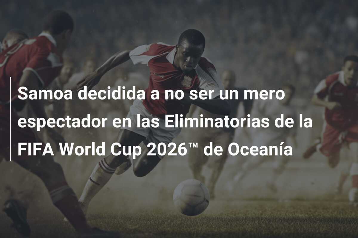 Samoa decidida a no ser un mero espectador en las Eliminatorias de la FIFA World Cup 2026™ de Oceanía