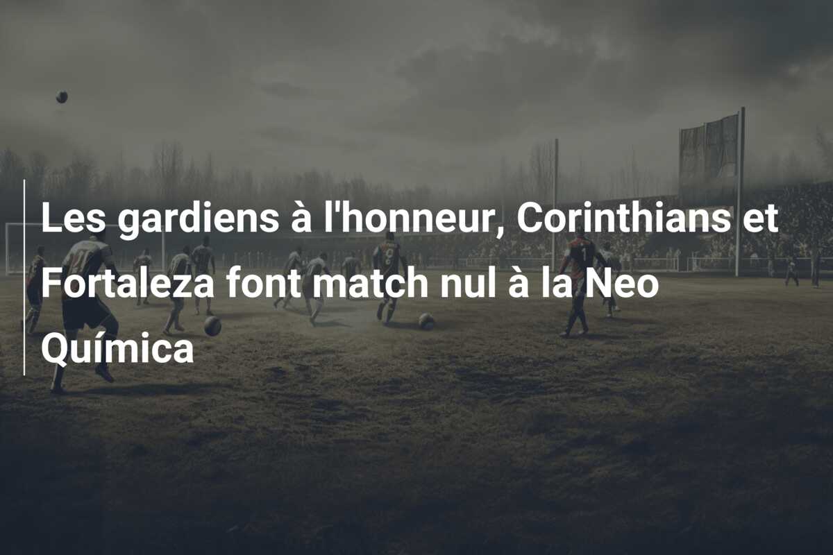 Les gardiens à l’honneur, Corinthians et Fortaleza font match nul à la Neo Química