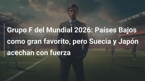 Grupo F del Mundial 2026: Países Bajos como gran favorito, pero Suecia y Japón acechan con fuerza