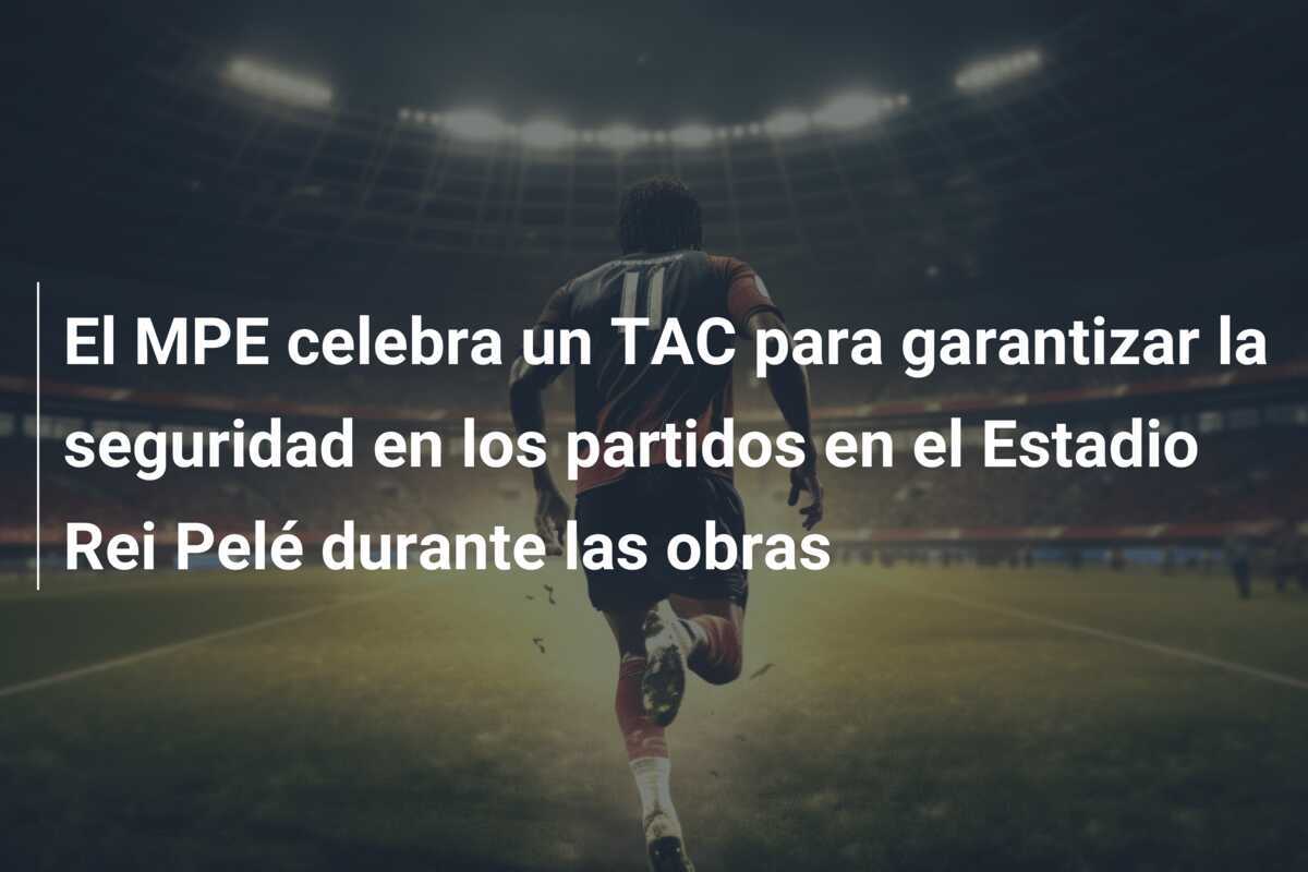 El MPE celebra un TAC para garantizar la seguridad en los partidos en el Estadio Rei Pelé durante las obras
