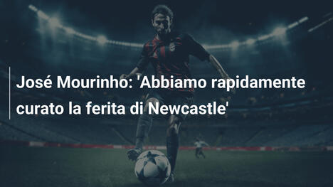 José Mourinho: 'Abbiamo rapidamente curato la ferita di Newcastle'