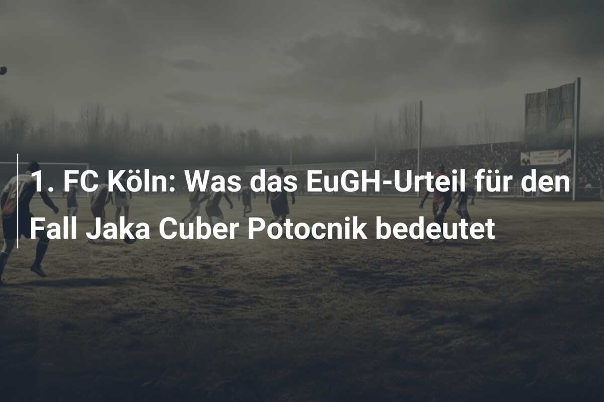 1. FC Köln: Was das EuGH-Urteil für den Fall Jaka Cuber Potocnik bedeutet
