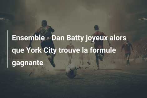 Ensemble – Dan Batty joyeux alors que York City trouve la formule gagnante