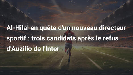 Al-Hilal en quête d'un nouveau directeur sportif : trois candidats après le refus d'Auzilio de l'Inter