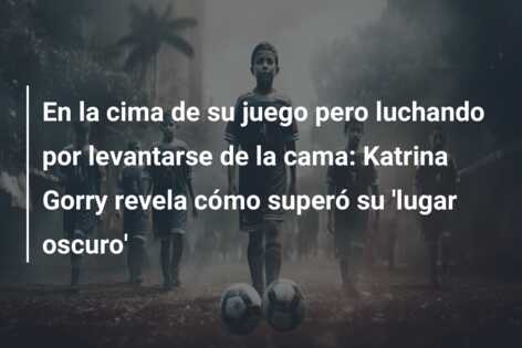 En la cima de su juego pero luchando por levantarse de la cama: Katrina Gorry revela cómo superó su ‘lugar oscuro’
