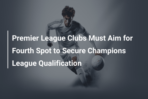 Premier League Clubs Must Aim for Fourth Spot to Secure Champions League Qualification