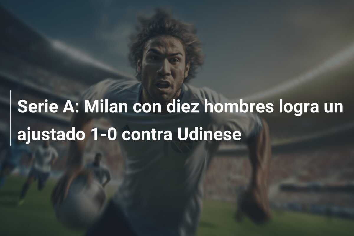 Serie A: Milan con diez hombres logra un ajustado 1-0 contra Udinese