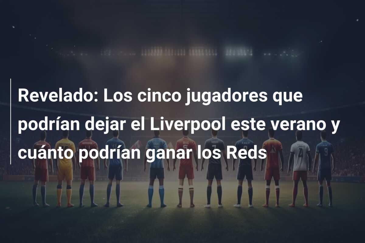 Revelado: Los cinco jugadores que podrían dejar el Liverpool este verano y cuánto podrían ganar los Reds