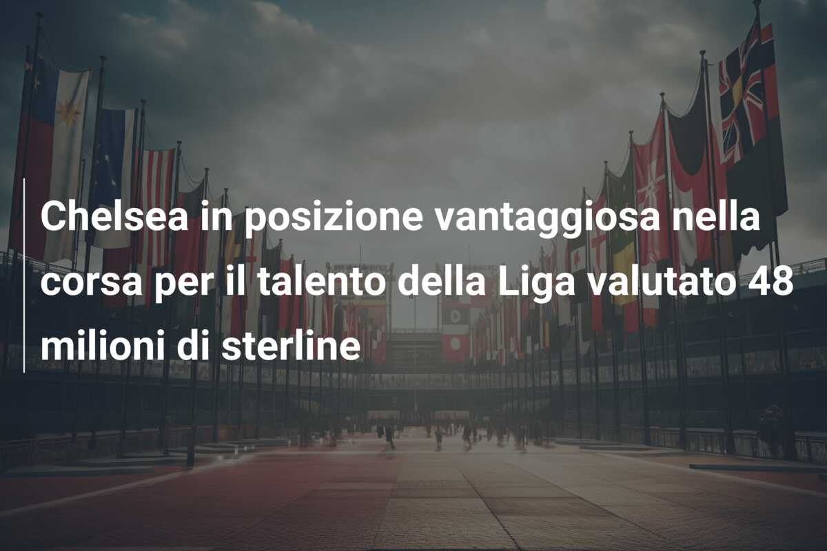 Chelsea in posizione vantaggiosa nella corsa per il talento della Liga valutato 48 milioni di sterline