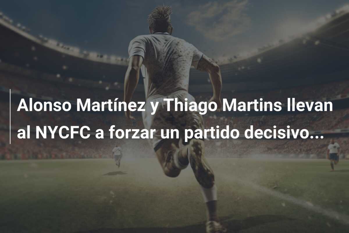 Alonso Martínez y Thiago Martins llevan al NYCFC a forzar un partido decisivo...